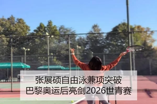 张展硕自由泳兼项突破 巴黎奥运后亮剑2026世青赛